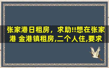 张家港日租房，求助!!想在张家港 金港镇租房,二个人住,要求精装修,家电齐全